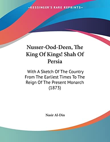 Nusser-Ood-Deen, The King Of Kings! Shah Of Persia: With A Sketch Of The Country From The Earliest Times To The Reign Of The Present Monarch (1873)