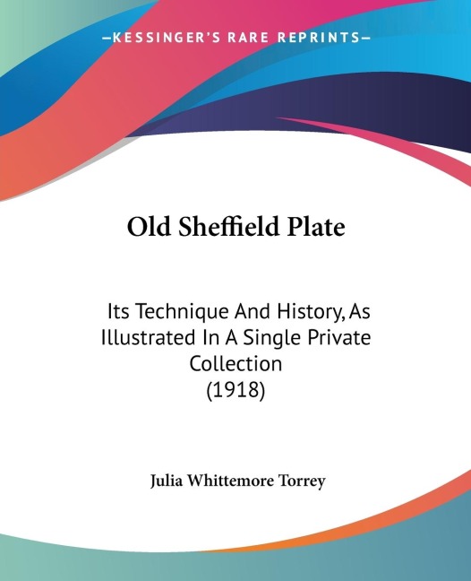 Old Sheffield Plate: Its Technique And History, As Illustrated In A Single Private Collection (1918)