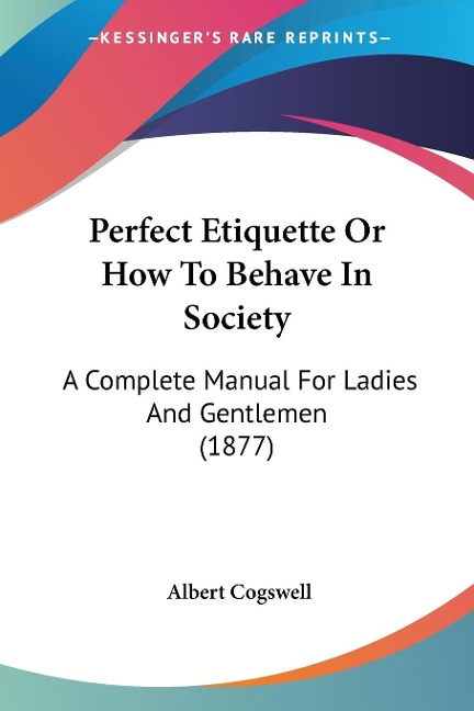 Perfect Etiquette Or How To Behave In Society: A Complete Manual For Ladies And Gentlemen (1877)
