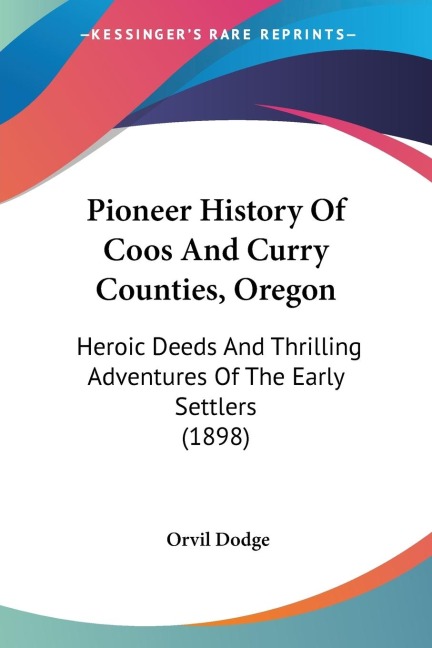 Pioneer History Of Coos And Curry Counties, Oregon: Heroic Deeds And Thrilling Adventures Of The Early Settlers (1898)