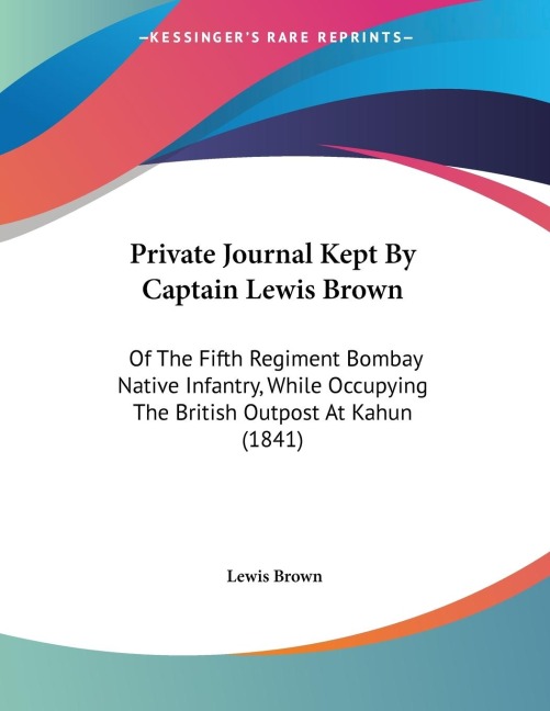 Private Journal Kept By Captain Lewis Brown: Of The Fifth Regiment Bombay Native Infantry, While Occupying The British Outpost At Kahun (1841)