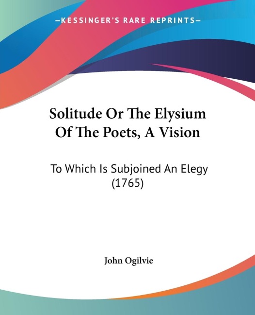 Solitude Or The Elysium Of The Poets, A Vision: To Which Is Subjoined An Elegy (1765)