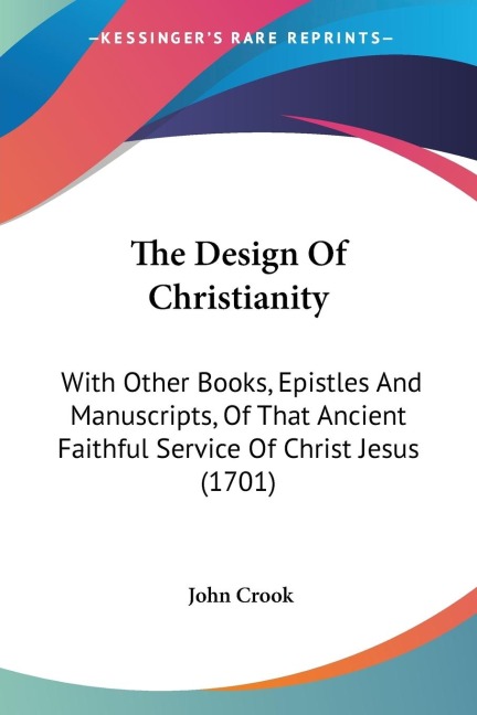 The Design Of Christianity: With Other Books, Epistles And Manuscripts, Of That Ancient Faithful Service Of Christ Jesus (1701)