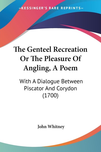 The Genteel Recreation Or The Pleasure Of Angling, A Poem: With A Dialogue Between Piscator And Corydon (1700)