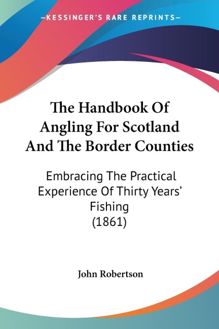The Handbook Of Angling For Scotland And The Border Counties: Embracing The Practical Experience Of Thirty Years Fishing (1861)