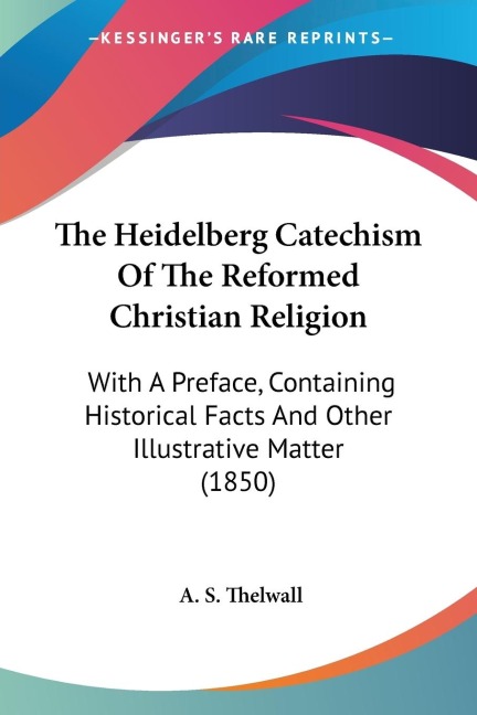 The Heidelberg Catechism Of The Reformed Christian Religion: With A Preface, Containing Historical Facts And Other Illustrative Matter (1850)