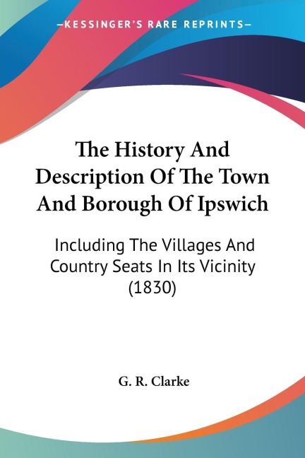 The History And Description Of The Town And Borough Of Ipswich: Including The Villages And Country Seats In Its Vicinity (1830)
