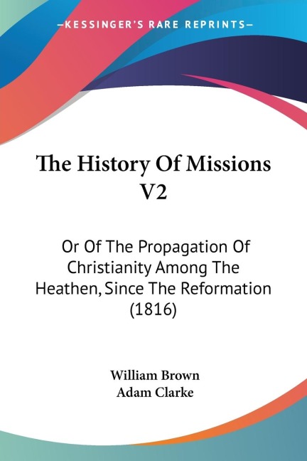 The History Of Missions V2: Or Of The Propagation Of Christianity Among The Heathen, Since The Reformation (1816)