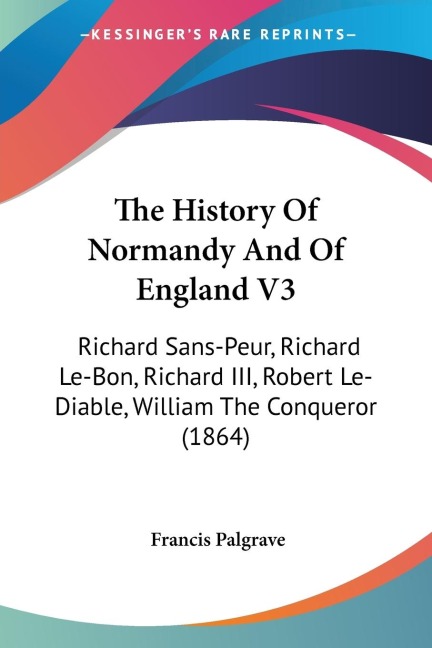 The History Of Normandy And Of England V3: Richard Sans-Peur, Richard Le-Bon, Richard III, Robert Le-Diable, William The Conqueror (1864)