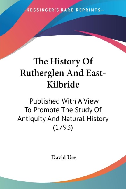 The History Of Rutherglen And East-Kilbride: Published With A View To Promote The Study Of Antiquity And Natural History (1793)