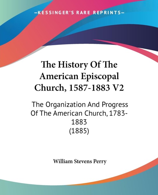 The History Of The American Episcopal Church, 1587-1883 V2: The Organization And Progress Of The American Church, 1783-1883 (1885)