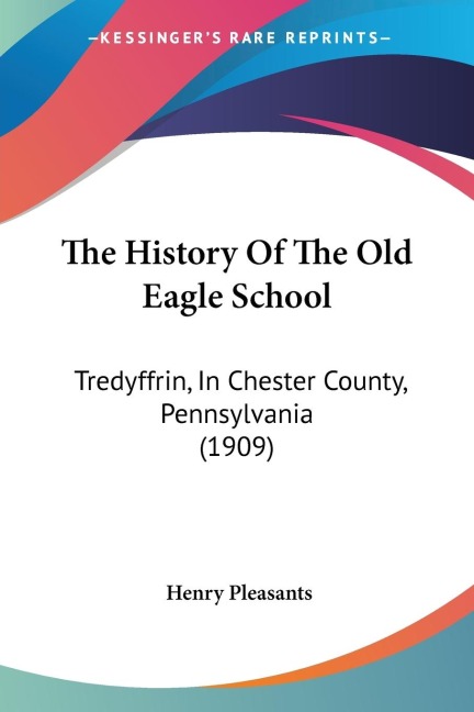 The History Of The Old Eagle School: Tredyffrin, In Chester County, Pennsylvania (1909)