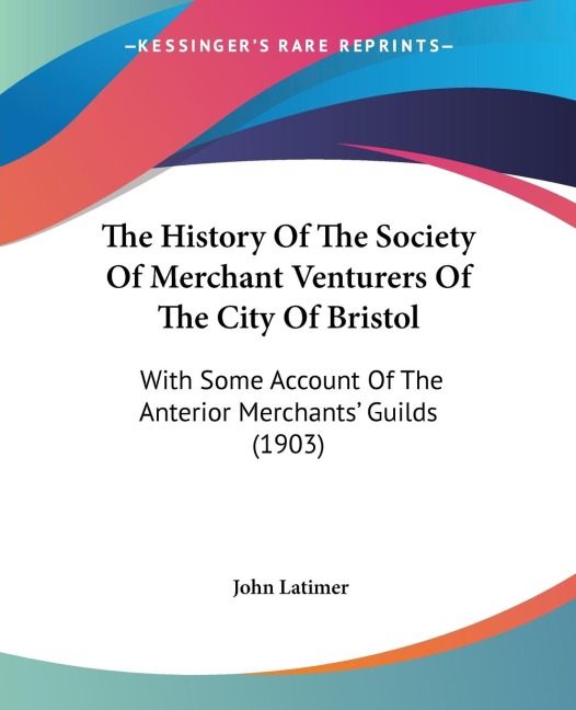 The History Of The Society Of Merchant Venturers Of The City Of Bristol: With Some Account Of The Anterior Merchants Guilds (1903)