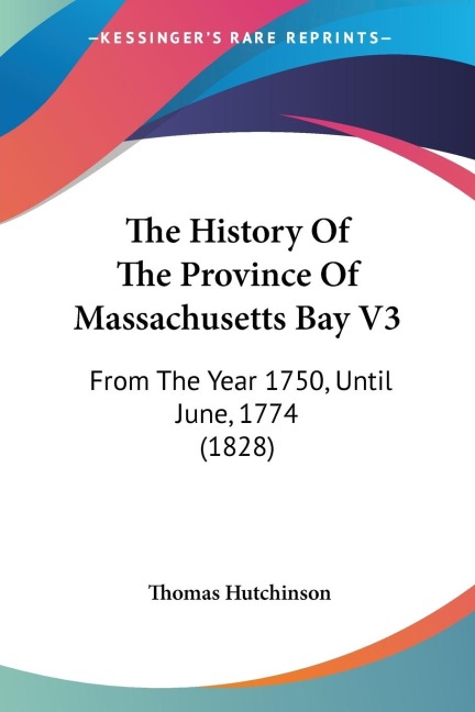 The History Of The Province Of Massachusetts Bay V3: From The Year 1750, Until June, 1774 (1828)