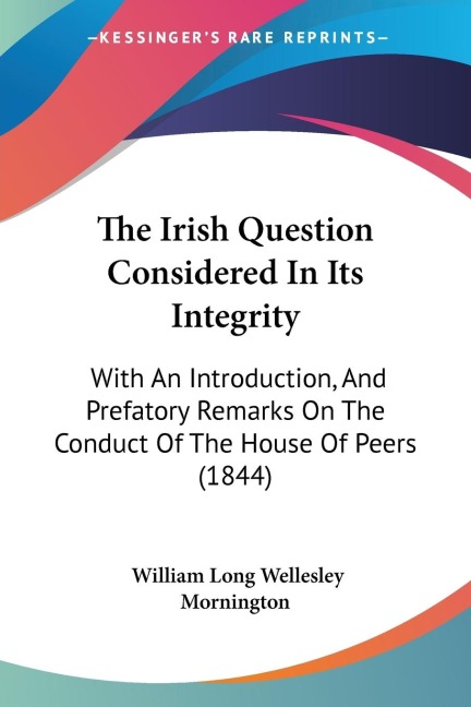 The Irish Question Considered In Its Integrity: With An Introduction, And Prefatory Remarks On The Conduct Of The House Of Peers (1844)