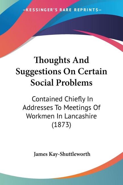 Thoughts And Suggestions On Certain Social Problems: Contained Chiefly In Addresses To Meetings Of Workmen In Lancashire (1873)