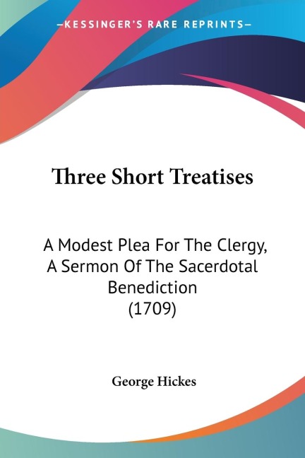 Three Short Treatises: A Modest Plea For The Clergy, A Sermon Of The Sacerdotal Benediction (1709)