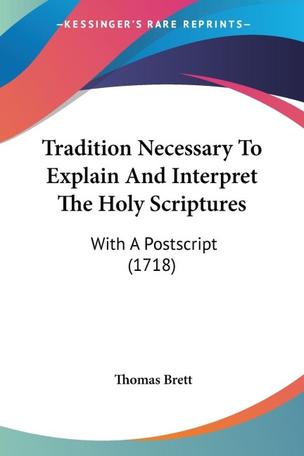 Tradition Necessary To Explain And Interpret The Holy Scriptures: With A Postscript (1718)