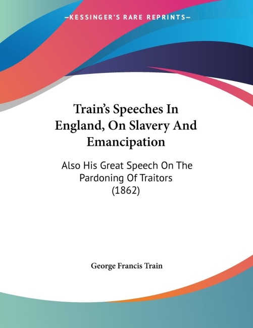 Trains Speeches In England, On Slavery And Emancipation: Also His Great Speech On The Pardoning Of Traitors (1862)