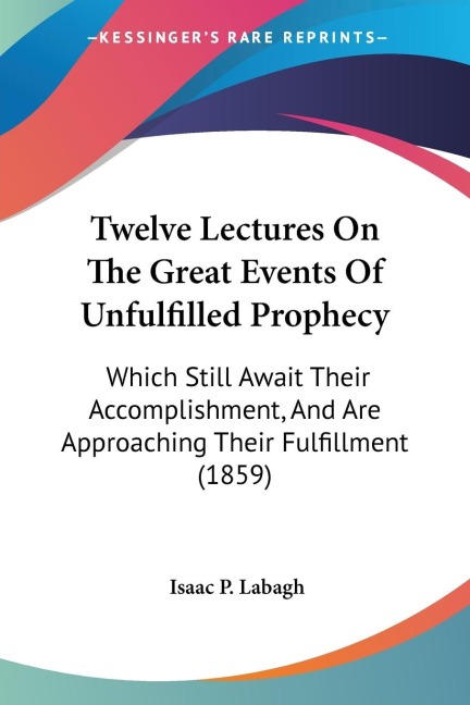 Twelve Lectures On The Great Events Of Unfulfilled Prophecy: Which Still Await Their Accomplishment, And Are Approaching Their Fulfillment (1859)