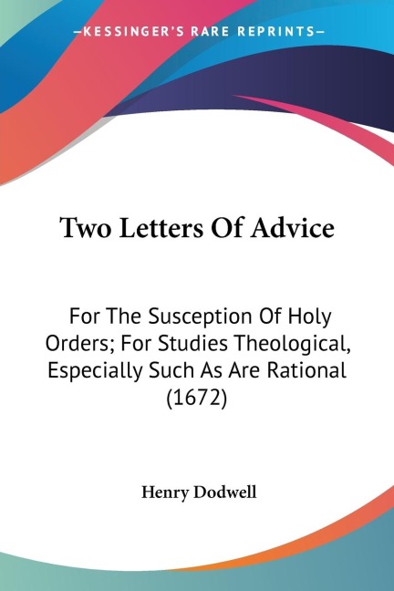Two Letters Of Advice: For The Susception Of Holy Orders; For Studies Theological, Especially Such As Are Rational (1672)