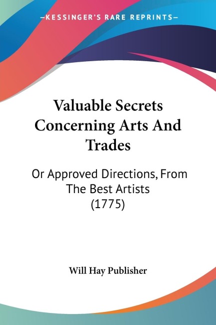 Valuable Secrets Concerning Arts And Trades: Or Approved Directions, From The Best Artists (1775)