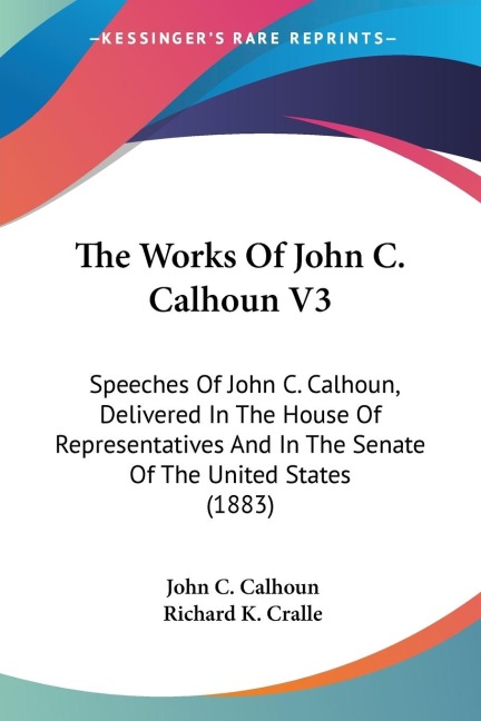 The Works Of John C. Calhoun V3: Speeches Of John C. Calhoun, Delivered In The House Of Representatives And In The Senate Of The United States (1883)