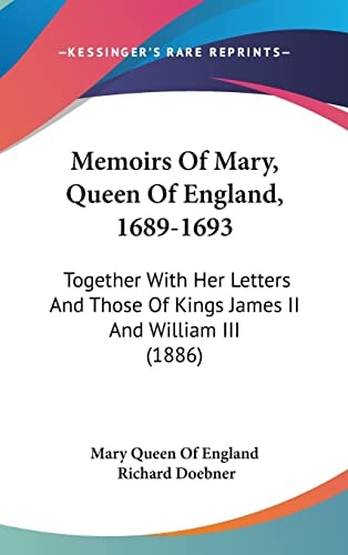 Memoirs Of Mary, Queen Of England, 1689-1693: Together With Her Letters And Those Of Kings James II And William III (1886)