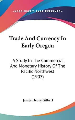 Trade And Currency In Early Oregon: A Study In The Commercial And Monetary History Of The Pacific Northwest (1907)