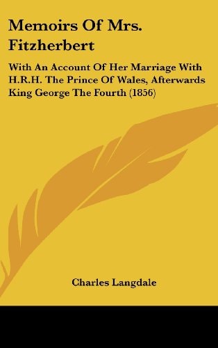 Memoirs Of Mrs. Fitzherbert: With An Account Of Her Marriage With H.R.H. The Prince Of Wales, Afterwards King George The Fourth (1856)