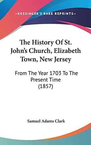 The History Of St. John's Church, Elizabeth Town, New Jersey: From The Year 1703 To The Present Time (1857)