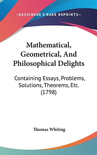 Mathematical, Geometrical, And Philosophical Delights: Containing Essays, Problems, Solutions, Theorems, Etc. (1798)
