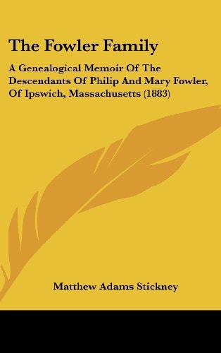 The Fowler Family: A Genealogical Memoir Of The Descendants Of Philip And Mary Fowler, Of Ipswich, Massachusetts (1883)