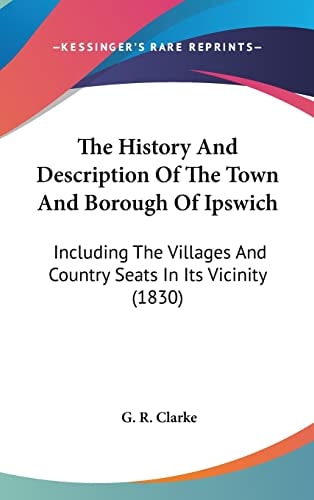 The History And Description Of The Town And Borough Of Ipswich: Including The Villages And Country Seats In Its Vicinity (1830)