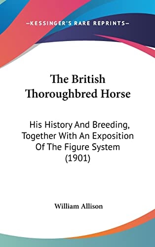 The British Thoroughbred Horse: His History And Breeding, Together With An Exposition Of The Figure System (1901)