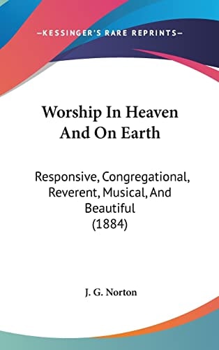Worship In Heaven And On Earth: Responsive, Congregational, Reverent, Musical, And Beautiful (1884)