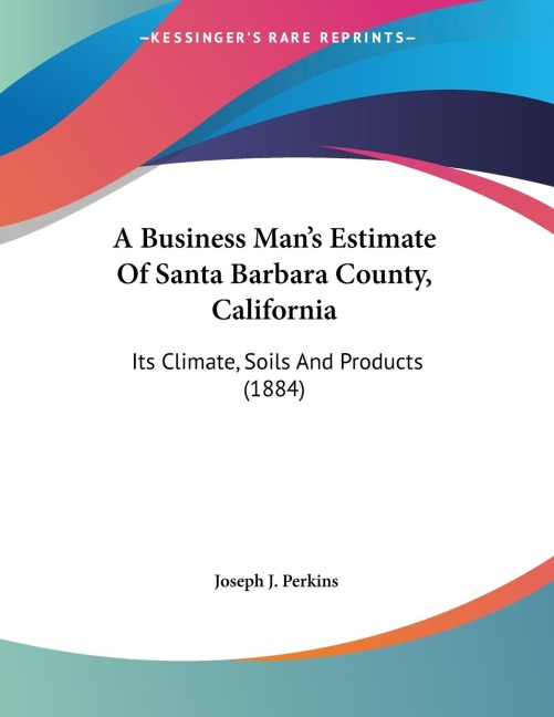 A Business Mans Estimate Of Santa Barbara County, California: Its Climate, Soils And Products (1884)