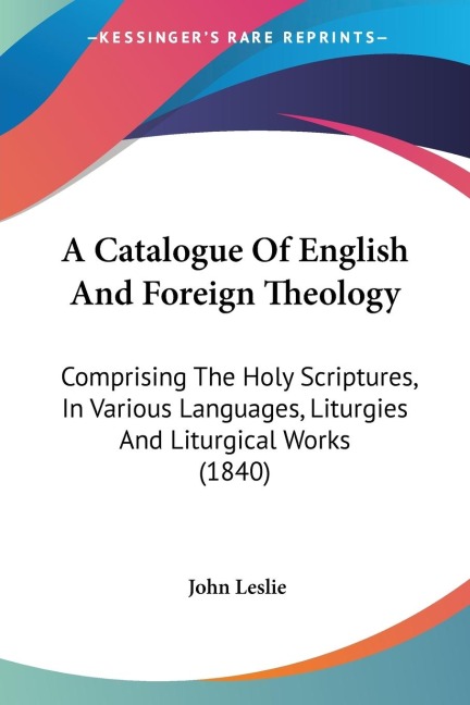 A Catalogue Of English And Foreign Theology: Comprising The Holy Scriptures, In Various Languages, Liturgies And Liturgical Works (1840)