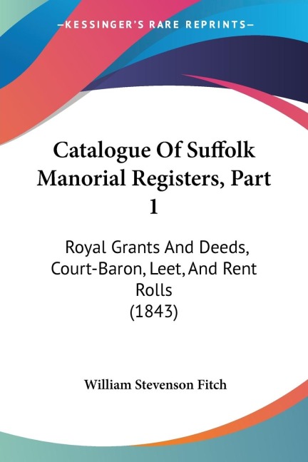 Catalogue Of Suffolk Manorial Registers, Part 1: Royal Grants And Deeds, Court-Baron, Leet, And Rent Rolls (1843)