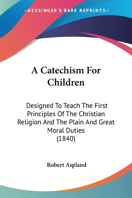 A Catechism For Children: Designed To Teach The First Principles Of The Christian Religion And The Plain And Great Moral Duties (1840)