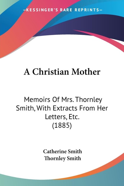 A Christian Mother: Memoirs Of Mrs. Thornley Smith, With Extracts From Her Letters, Etc. (1885)