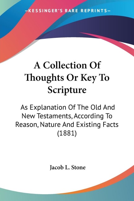 A Collection Of Thoughts Or Key To Scripture: As Explanation Of The Old And New Testaments, According To Reason, Nature And Existing Facts (1881)