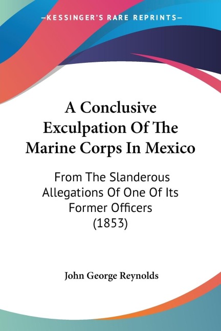 A Conclusive Exculpation Of The Marine Corps In Mexico: From The Slanderous Allegations Of One Of Its Former Officers (1853)