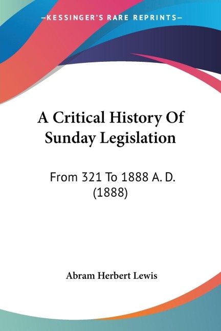 A Critical History Of Sunday Legislation: From 321 To 1888 A. D. (1888)
