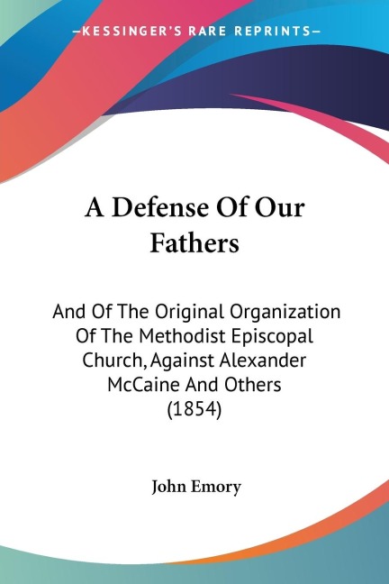 A Defense Of Our Fathers: And Of The Original Organization Of The Methodist Episcopal Church, Against Alexander McCaine And Others (1854)