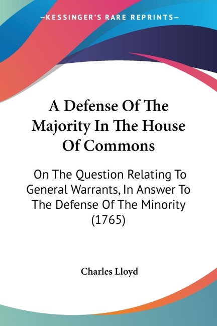 A Defense Of The Majority In The House Of Commons: On The Question Relating To General Warrants, In Answer To The Defense Of The Minority (1765)