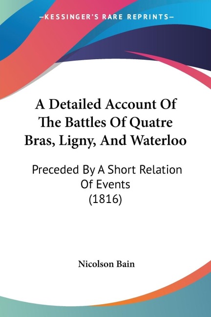 A Detailed Account Of The Battles Of Quatre Bras, Ligny, And Waterloo: Preceded By A Short Relation Of Events (1816)
