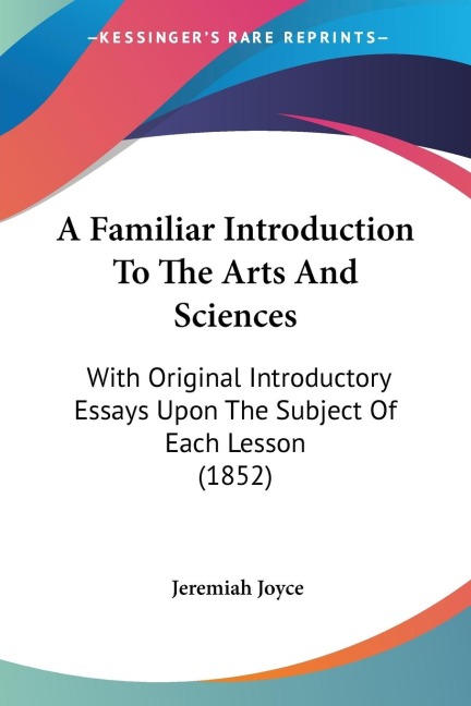 A Familiar Introduction To The Arts And Sciences: With Original Introductory Essays Upon The Subject Of Each Lesson (1852)