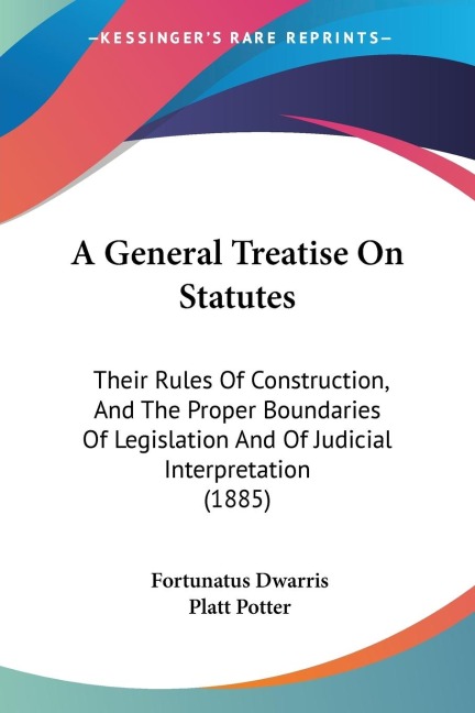 A General Treatise On Statutes: Their Rules Of Construction, And The Proper Boundaries Of Legislation And Of Judicial Interpretation (1885)