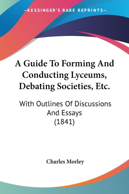 A Guide To Forming And Conducting Lyceums, Debating Societies, Etc.: With Outlines Of Discussions And Essays (1841)